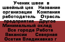 Ученик швеи. в швейный цех › Название организации ­ Компания-работодатель › Отрасль предприятия ­ Другое › Минимальный оклад ­ 1 - Все города Работа » Вакансии   . Северная Осетия,Владикавказ г.